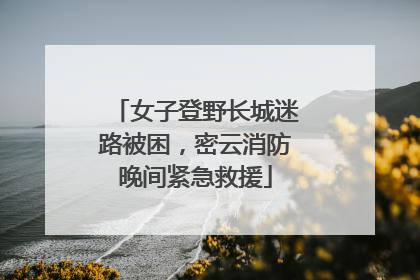 女子登野长城迷路被困，密云消防晚间紧急救援