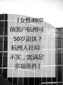 女性49岁前落户杭州可50岁退休？杭州人社局：不实，需满足多项条件