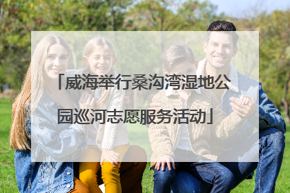 威海举行桑沟湾湿地公园巡河志愿服务活动