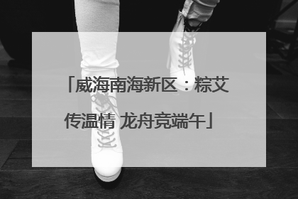 威海南海新区：粽艾传温情 龙舟竞端午