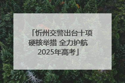 忻州交警出台十项硬核举措 全力护航2025年高考