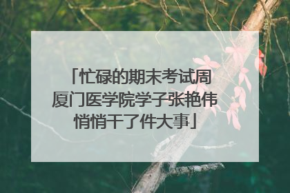 忙碌的期末考试周 厦门医学院学子张艳伟悄悄干了件大事