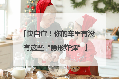 快自查！你的车里有没有这些“隐形炸弹”