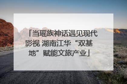 当瑶族神话遇见现代影视 湖南江华“双基地”赋能文旅产业