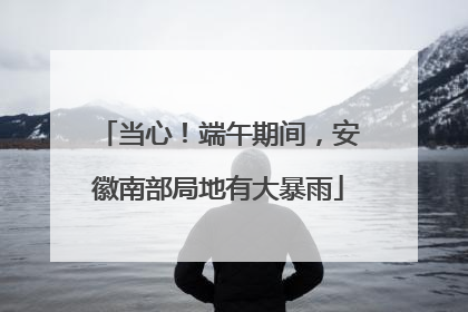 当心！端午期间，安徽南部局地有大暴雨