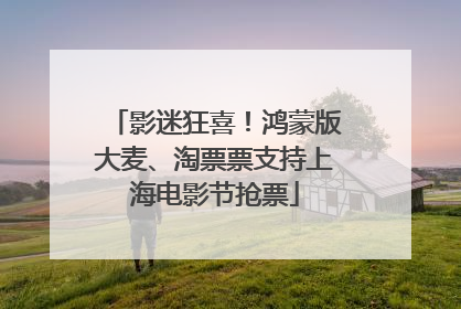 影迷狂喜！鸿蒙版大麦、淘票票支持上海电影节抢票