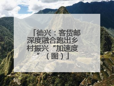 德兴：客货邮深度融合跑出乡村振兴“加速度”（图）