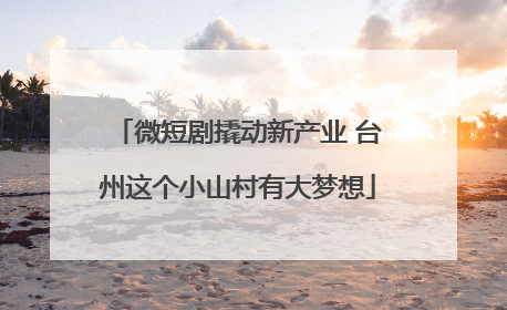 微短剧撬动新产业 台州这个小山村有大梦想