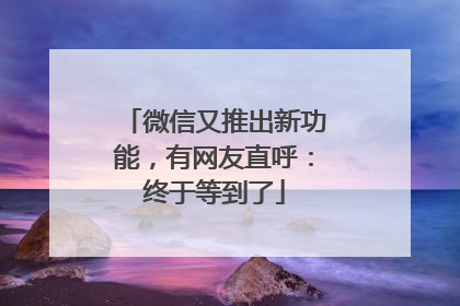 微信又推出新功能，有网友直呼：终于等到了