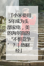 小米要用5年成为头部家电，美的海尔真的“不惧竞争”？｜热财经