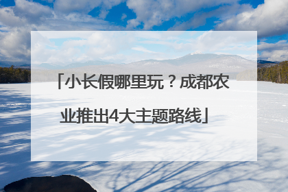 小长假哪里玩？成都农业推出4大主题路线