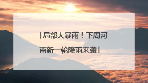 局部大暴雨！下周河南新一轮降雨来袭