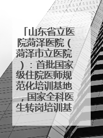 山东省立医院菏泽医院（菏泽市立医院）：首批国家级住院医师规范化培训基地，国家全科医生转岗培训基地