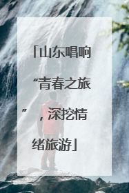 山东唱响“青春之旅”，深挖情绪旅游