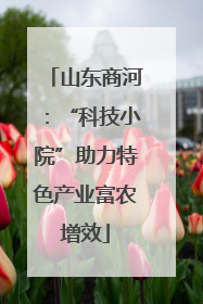 山东商河：“科技小院”助力特色产业富农增效