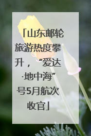 山东邮轮旅游热度攀升，“爱达·地中海”号5月航次收官