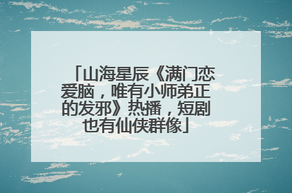 山海星辰《满门恋爱脑，唯有小师弟正的发邪》热播，短剧也有仙侠群像
