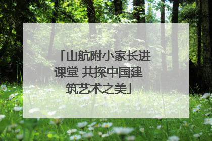 山航附小家长进课堂 共探中国建筑艺术之美