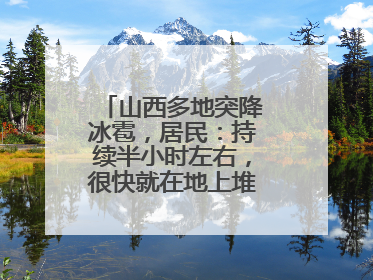 山西多地突降冰雹，居民：持续半小时左右，很快就在地上堆积出白色冰碴