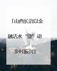 山西长治以金融活水“贷”动乡村振兴