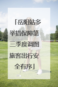 岳阳站多举措保障第三季度调图旅客出行安全有序