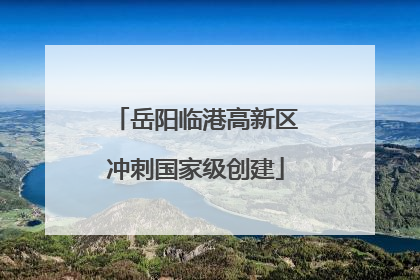 岳阳临港高新区冲刺国家级创建