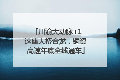 川渝大动脉+1 这座大桥合龙，铜资高速年底全线通车