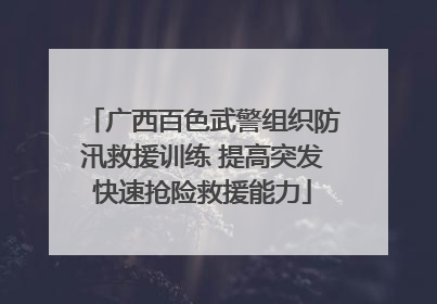广西百色武警组织防汛救援训练 提高突发快速抢险救援能力