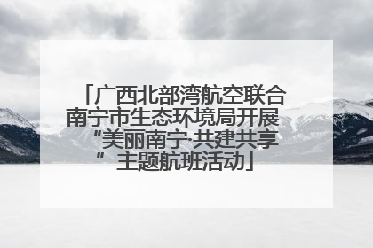 广西北部湾航空联合南宁市生态环境局开展“美丽南宁·共建共享”主题航班活动