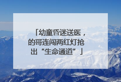 幼童昏迷送医，的哥连闯两红灯抢出“生命通道”