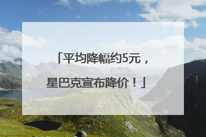 平均降幅约5元，星巴克宣布降价！