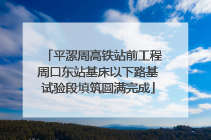 平漯周高铁站前工程周口东站基床以下路基试验段填筑圆满完成
