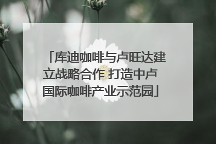 库迪咖啡与卢旺达建立战略合作 打造中卢国际咖啡产业示范园