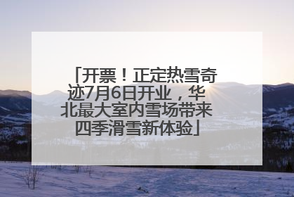 开票！正定热雪奇迹7月6日开业，华北最大室内雪场带来四季滑雪新体验