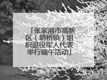 张家港市高新区（塘桥镇）组织退役军人代表举行端午活动