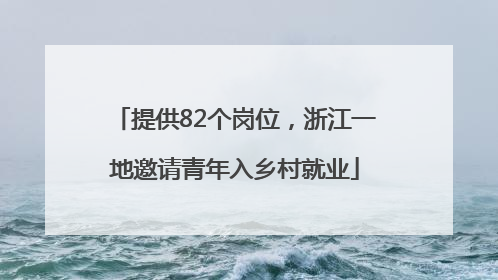 提供82个岗位，浙江一地邀请青年入乡村就业