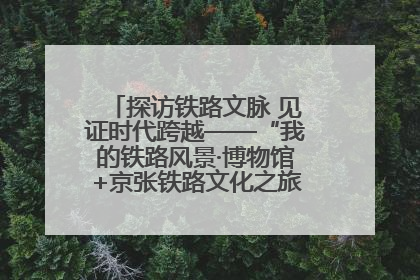 探访铁路文脉 见证时代跨越——“我的铁路风景·博物馆+京张铁路文化之旅”活动在京启动