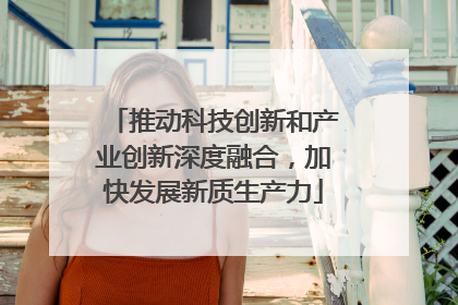 推动科技创新和产业创新深度融合，加快发展新质生产力