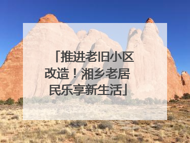 推进老旧小区改造！湘乡老居民乐享新生活