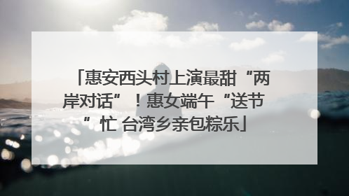 惠安西头村上演最甜“两岸对话”！惠女端午“送节”忙 台湾乡亲包粽乐