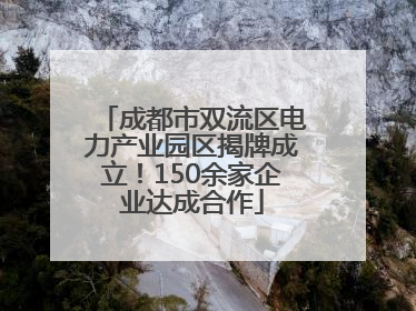 成都市双流区电力产业园区揭牌成立！150余家企业达成合作