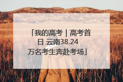 我的高考｜高考首日 云南38.24万名考生奔赴考场