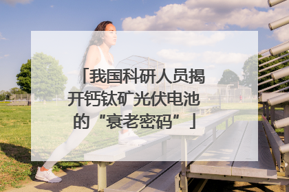 我国科研人员揭开钙钛矿光伏电池的“衰老密码”
