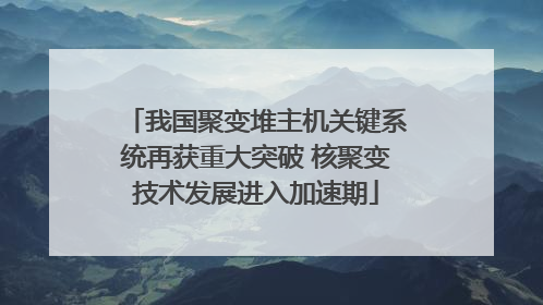 我国聚变堆主机关键系统再获重大突破 核聚变技术发展进入加速期