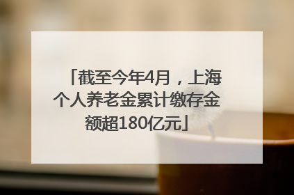 截至今年4月，上海个人养老金累计缴存金额超180亿元