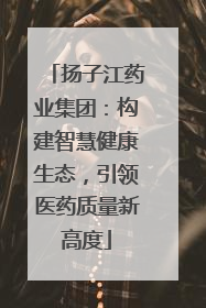 扬子江药业集团：构建智慧健康生态，引领医药质量新高度