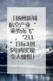 扬州新城航空产业“乘势而飞”，“211”目标3到5年内实现令人憧憬