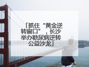 抓住“黄金逆转窗口”，长沙举办糖尿病逆转公益沙龙