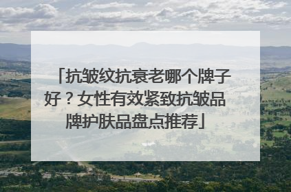 抗皱纹抗衰老哪个牌子好？女性有效紧致抗皱品牌护肤品盘点推荐