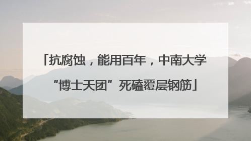 抗腐蚀，能用百年，中南大学“博士天团”死磕覆层钢筋